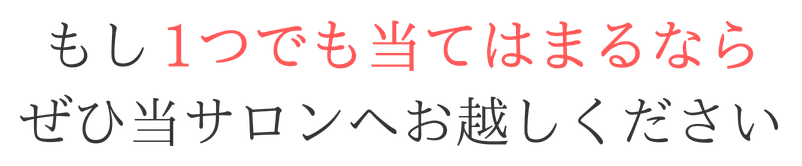 もし1つでも当てはまるなら、ぜひ当サロンへお越しください