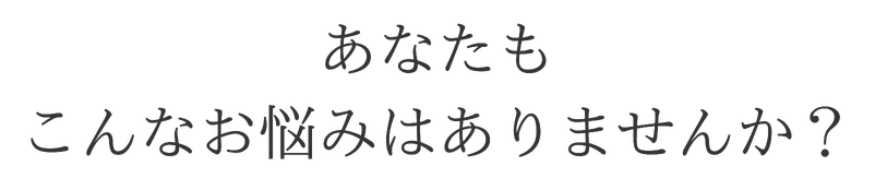 あなたもこんなお悩みありませんか?